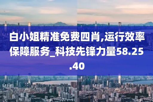 白小姐精準(zhǔn)免費(fèi)四肖,運(yùn)行效率保障服務(wù)_科技先鋒力量58.25.40