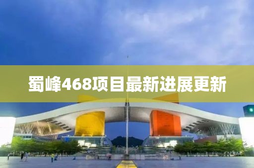 蜀峰468項(xiàng)目最新進(jìn)展更新