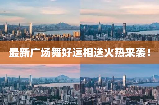 最新廣場(chǎng)舞好運(yùn)相送火熱來(lái)襲！