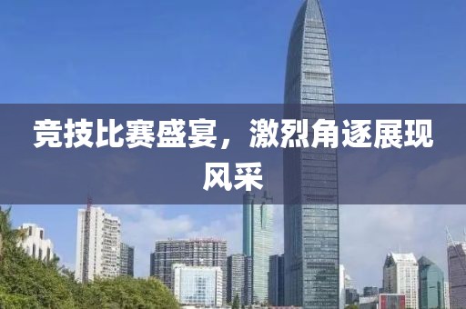 競技比賽盛宴，激烈角逐展現(xiàn)風采