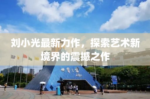 劉小光最新力作，探索藝術(shù)新境界的震撼之作