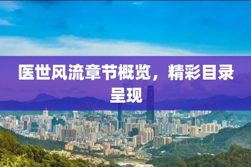 醫(yī)世風(fēng)流章節(jié)概覽，精彩目錄呈現(xiàn)
