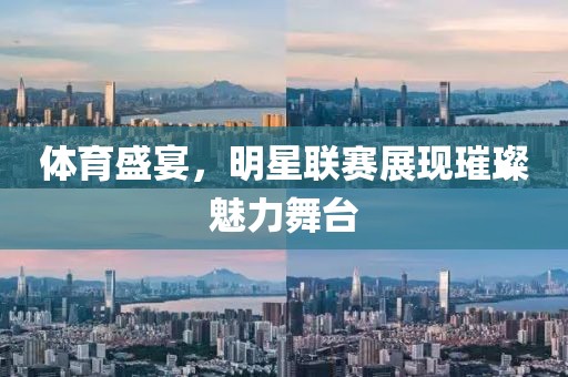 體育盛宴，明星聯(lián)賽展現(xiàn)璀璨魅力舞臺