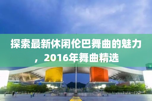 探索最新休閑倫巴舞曲的魅力，2016年舞曲精選