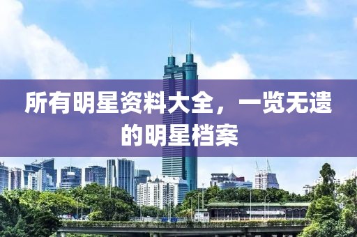 所有明星資料大全，一覽無遺的明星檔案