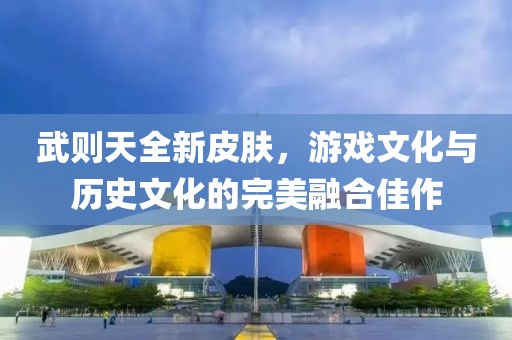 武則天全新皮膚，游戲文化與歷史文化的完美融合佳作