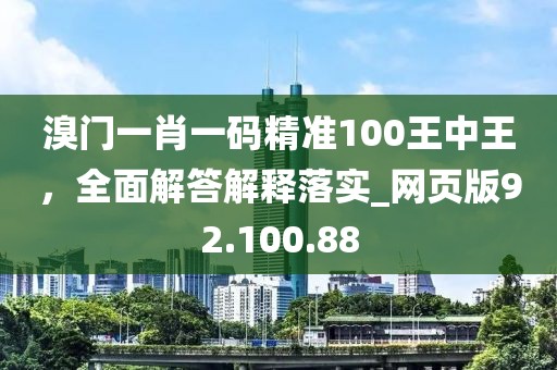 溴門一肖一碼精準(zhǔn)100王中王，全面解答解釋落實(shí)_網(wǎng)頁(yè)版92.100.88