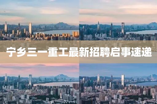 寧鄉(xiāng)三一重工最新招聘啟事速遞