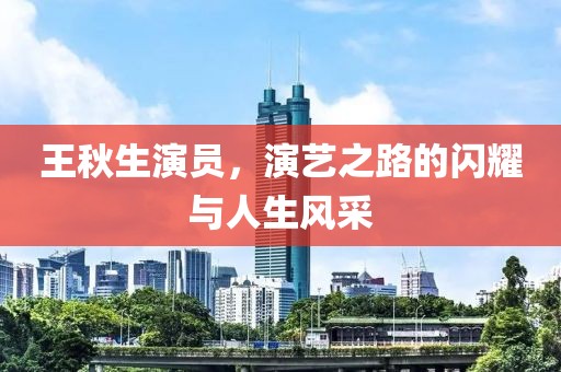 王秋生演員，演藝之路的閃耀與人生風(fēng)采