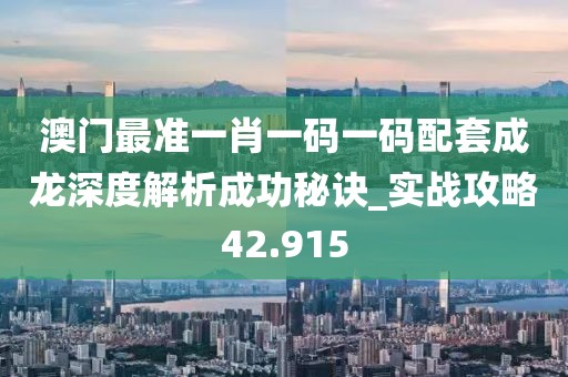 澳門最準一肖一碼一碼配套成龍深度解析成功秘訣_實戰(zhàn)攻略42.915