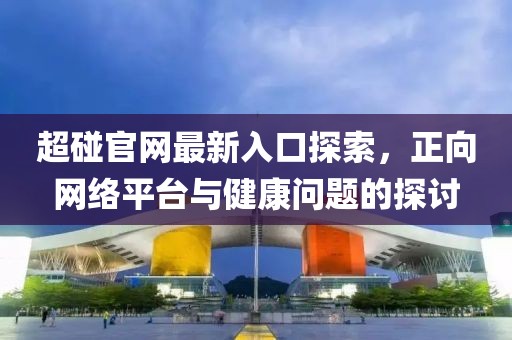 超碰官網(wǎng)最新入口探索，正向網(wǎng)絡(luò)平臺與健康問題的探討