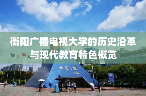 衡陽(yáng)廣播電視大學(xué)的歷史沿革與現(xiàn)代教育特色概覽