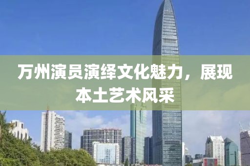 萬(wàn)州演員演繹文化魅力，展現(xiàn)本土藝術(shù)風(fēng)采