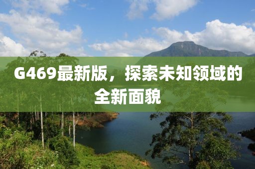 G469最新版，探索未知領(lǐng)域的全新面貌