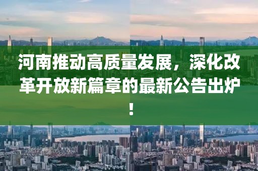 河南推動高質(zhì)量發(fā)展，深化改革開放新篇章的最新公告出爐！