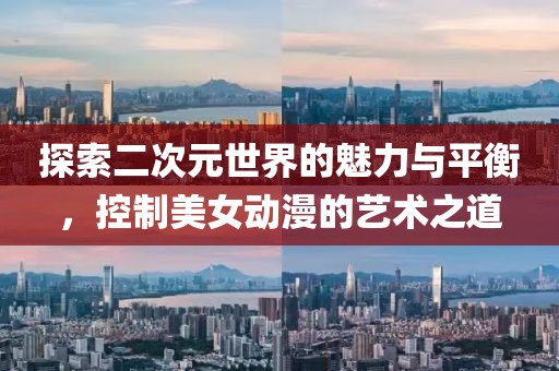 探索二次元世界的魅力與平衡，控制美女動漫的藝術(shù)之道