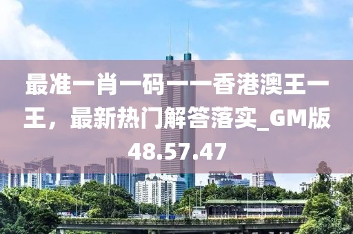 最準(zhǔn)一肖一碼一一香港澳王一王，最新熱門解答落實(shí)_GM版48.57.47