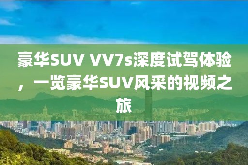 豪華SUV VV7s深度試駕體驗(yàn)，一覽豪華SUV風(fēng)采的視頻之旅