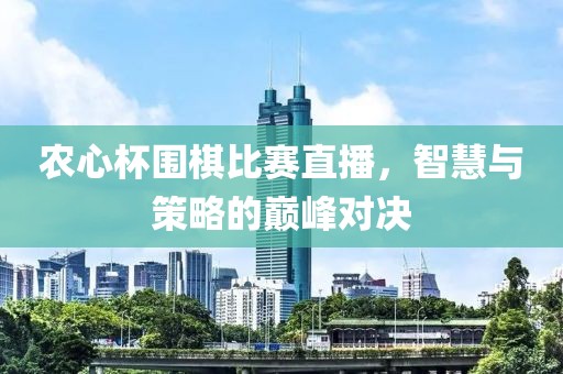 農(nóng)心杯圍棋比賽直播，智慧與策略的巔峰對決