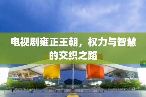 電視劇雍正王朝，權(quán)力與智慧的交織之路