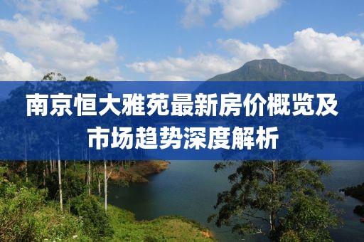 南京恒大雅苑最新房價(jià)概覽及市場(chǎng)趨勢(shì)深度解析
