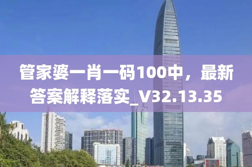 管家婆一肖一碼100中，最新答案解釋落實_V32.13.35