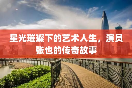 星光璀璨下的藝術(shù)人生，演員張也的傳奇故事