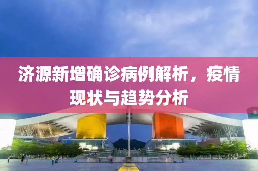 濟(jì)源新增確診病例解析，疫情現(xiàn)狀與趨勢(shì)分析
