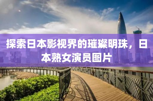 探索日本影視界的璀璨明珠，日本熟女演員圖片