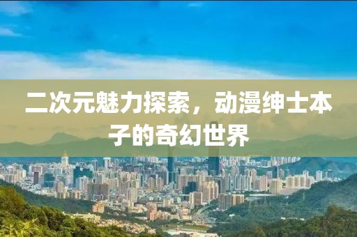 二次元魅力探索，動漫紳士本子的奇幻世界