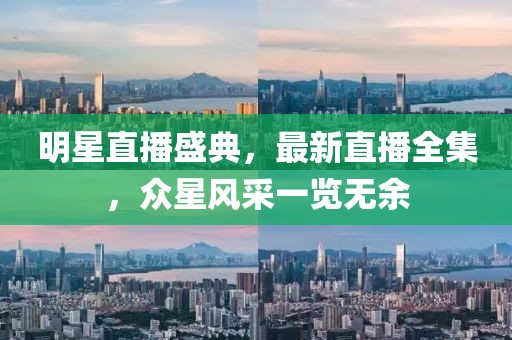 明星直播盛典，最新直播全集，眾星風采一覽無余