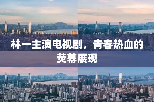 林一主演電視劇，青春熱血的熒幕展現(xiàn)