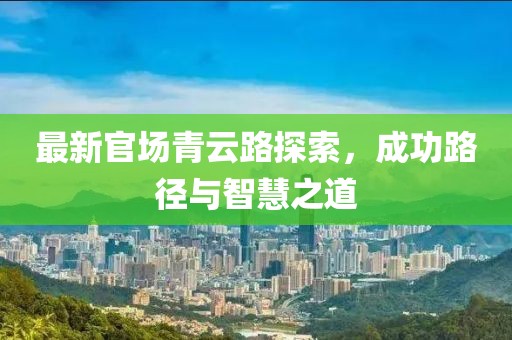 最新官場(chǎng)青云路探索，成功路徑與智慧之道