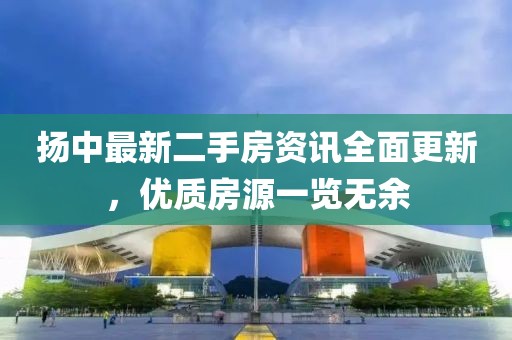 揚(yáng)中最新二手房資訊全面更新，優(yōu)質(zhì)房源一覽無余