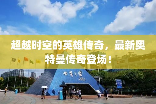 超越時(shí)空的英雄傳奇，最新奧特曼傳奇登場！