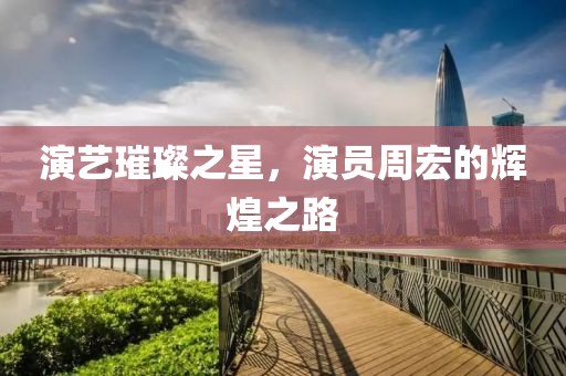 演藝璀璨之星，演員周宏的輝煌之路