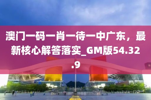 澳門一碼一肖一待一中廣東，最新核心解答落實(shí)_GM版54.32.9