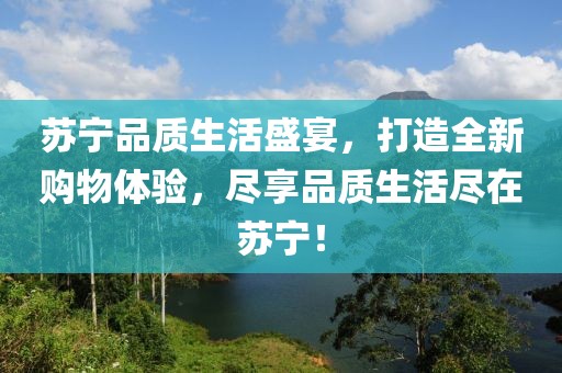 蘇寧品質(zhì)生活盛宴，打造全新購(gòu)物體驗(yàn)，盡享品質(zhì)生活盡在蘇寧！