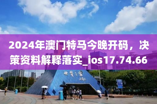 2024年澳門特馬今晚開碼，決策資料解釋落實(shí)_ios17.74.66