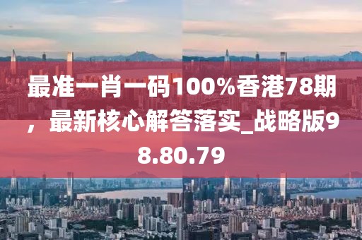 最準一肖一碼100%香港78期，最新核心解答落實_戰(zhàn)略版98.80.79