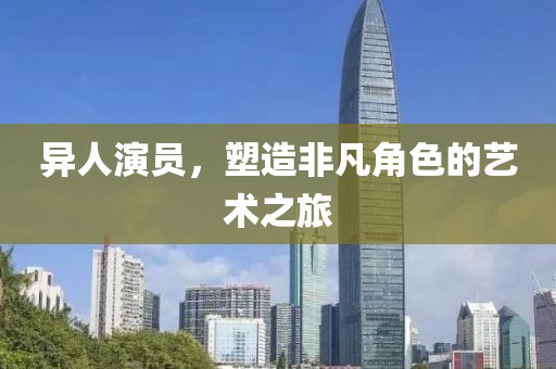 異人演員，塑造非凡角色的藝術(shù)之旅