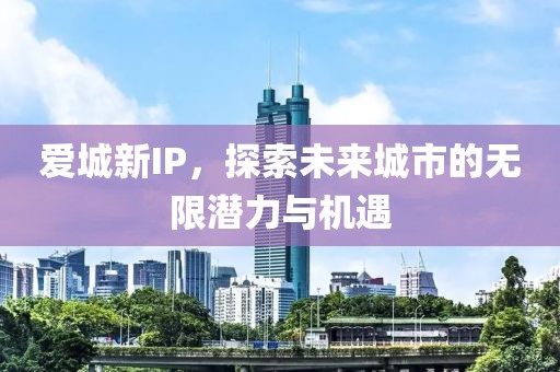 愛城新IP，探索未來城市的無限潛力與機遇