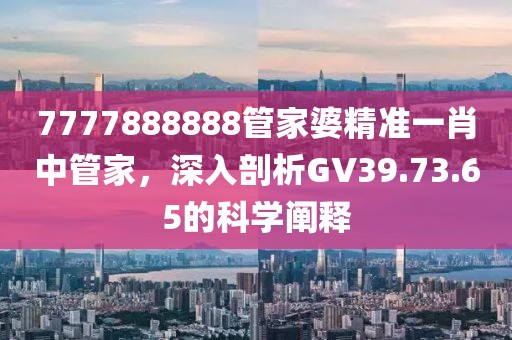 7777888888管家婆精準(zhǔn)一肖中管家，深入剖析GV39.73.65的科學(xué)闡釋