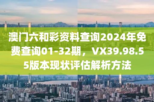 澳門六和彩資料查詢2024年免費(fèi)查詢01-32期，VX39.98.55版本現(xiàn)狀評(píng)估解析方法