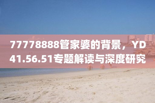 77778888管家婆的背景，YD41.56.51專題解讀與深度研究