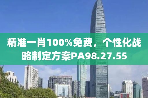 精準(zhǔn)一肖100%免費(fèi)，個(gè)性化戰(zhàn)略制定方案PA98.27.55