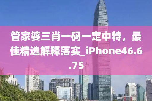 管家婆三肖一碼一定中特，最佳精選解釋落實(shí)_iPhone46.6.75