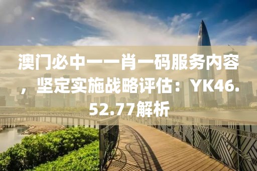 澳門必中一一肖一碼服務內(nèi)容，堅定實施戰(zhàn)略評估：YK46.52.77解析