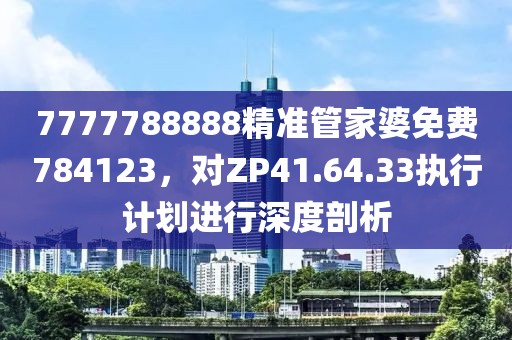 7777788888精準(zhǔn)管家婆免費(fèi)784123，對ZP41.64.33執(zhí)行計(jì)劃進(jìn)行深度剖析