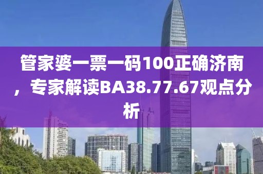 管家婆一票一碼100正確濟(jì)南，專家解讀BA38.77.67觀點(diǎn)分析